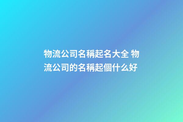 物流公司名稱起名大全 物流公司的名稱起個什么好-第1張-公司起名-玄機派